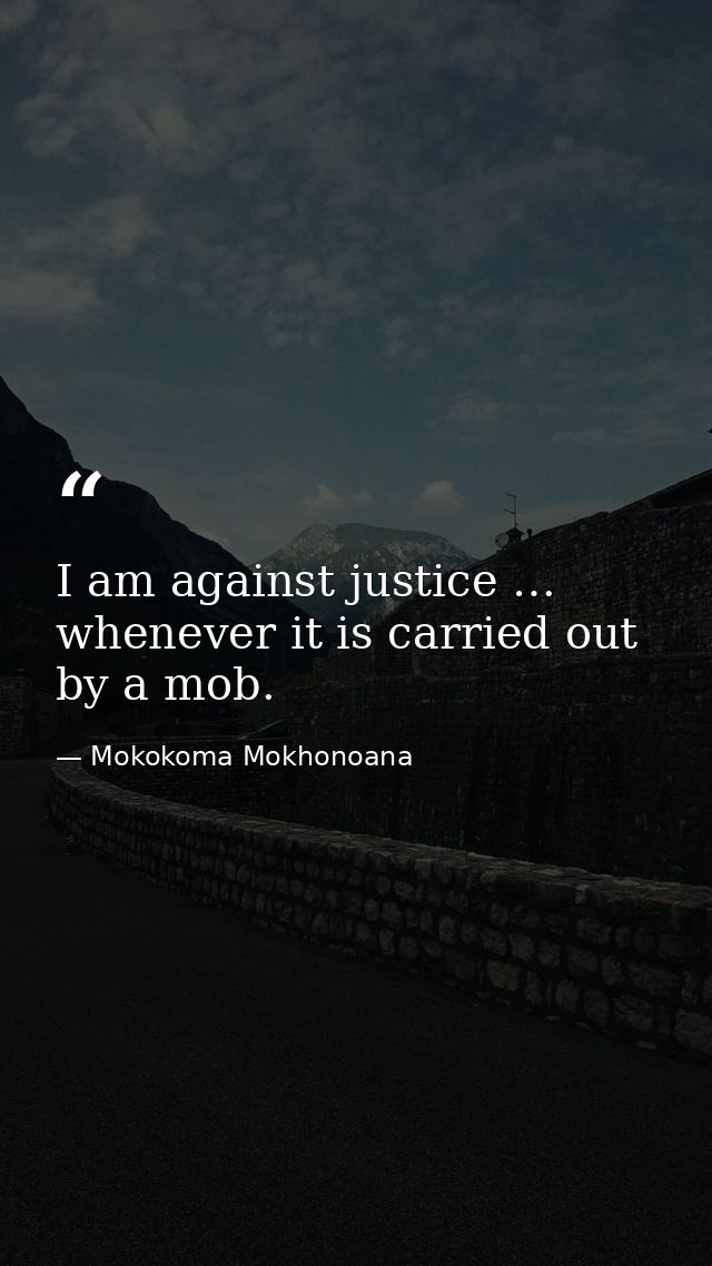 I am against justice … whenever it is carried out by a mob. — Mokokoma Mokhonoana