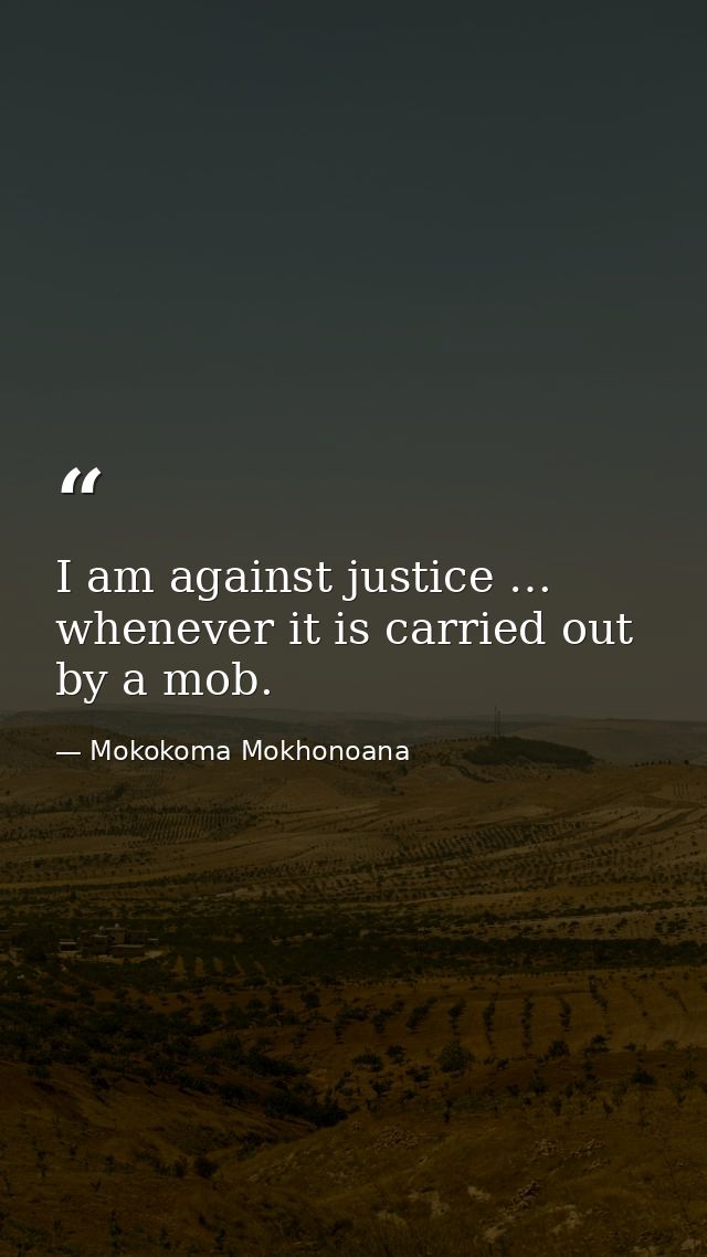 I am against justice … whenever it is carried out by a mob. — Mokokoma Mokhonoana