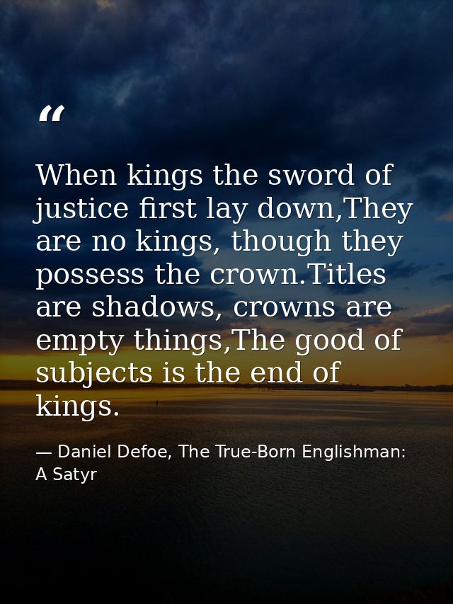 When kings the sword of justice first lay down,They are no kings, though they possess the crown.Titles are shadows, crow — Daniel Defoe, The True-Born Englishman: A Satyr