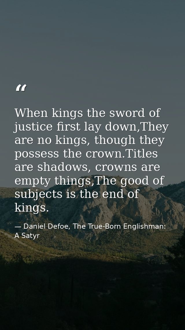 When kings the sword of justice first lay down,They are no kings, though they possess the crown.Titles are shadows, crow — Daniel Defoe, The True-Born Englishman: A Satyr