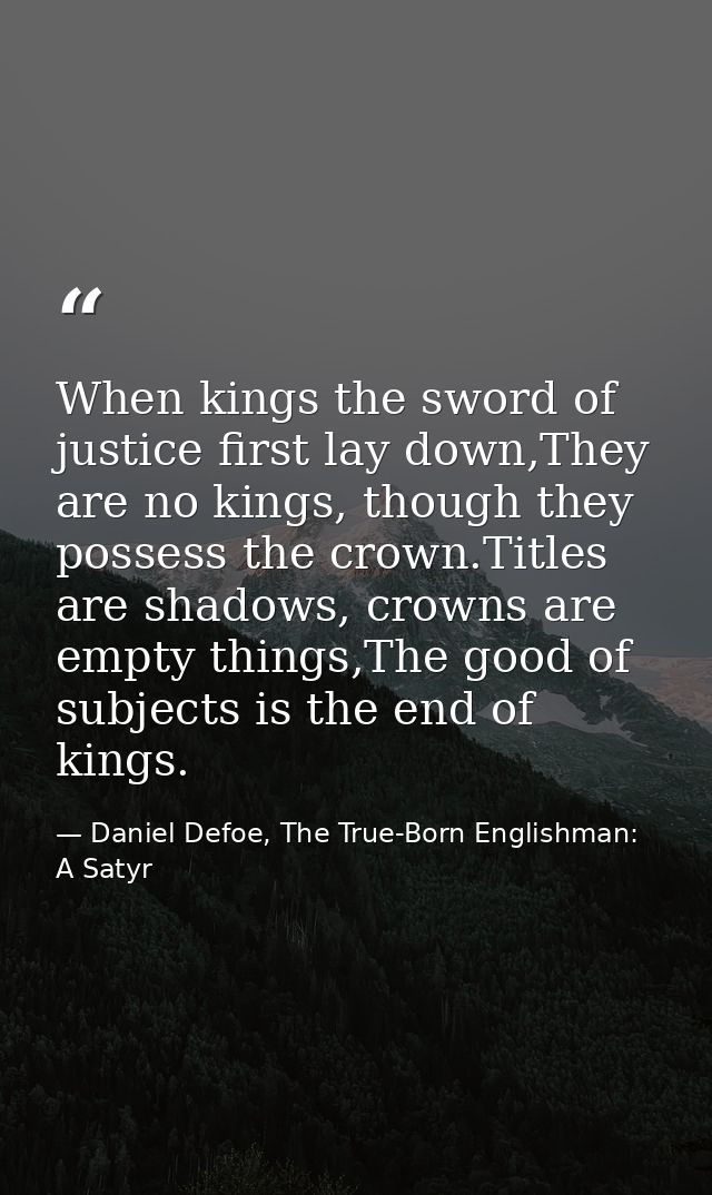 When kings the sword of justice first lay down,They are no kings, though they possess the crown.Titles are shadows, crow — Daniel Defoe, The True-Born Englishman: A Satyr