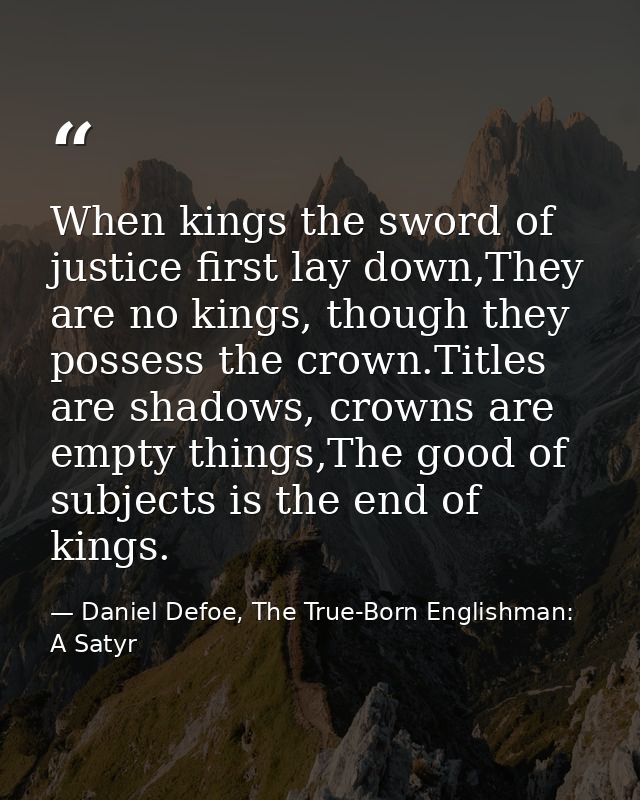 When kings the sword of justice first lay down,They are no kings, though they possess the crown.Titles are shadows, crow — Daniel Defoe, The True-Born Englishman: A Satyr