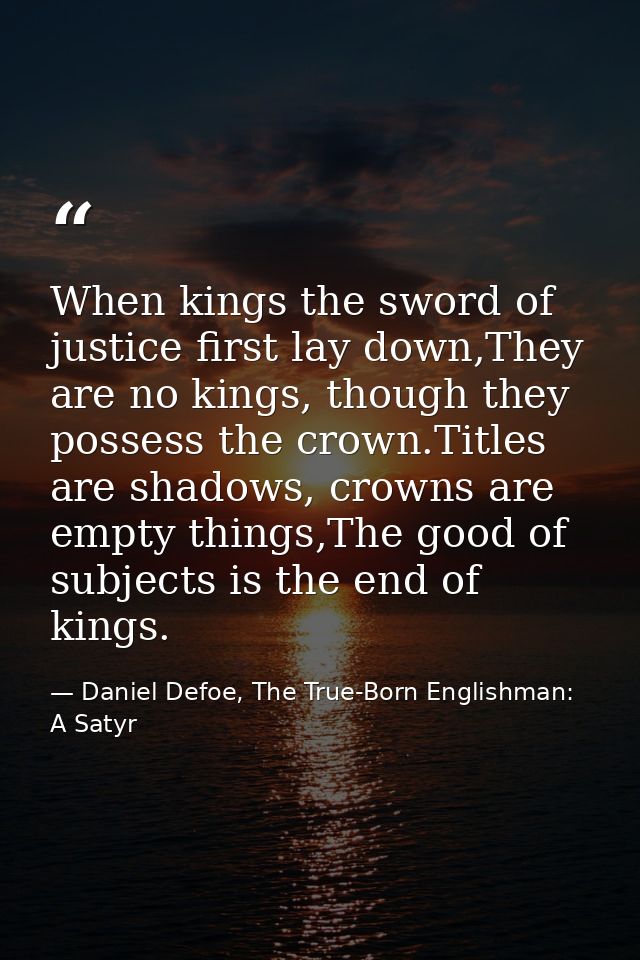 When kings the sword of justice first lay down,They are no kings, though they possess the crown.Titles are shadows, crow — Daniel Defoe, The True-Born Englishman: A Satyr