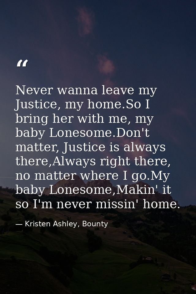 Never wanna leave my Justice, my home.So I bring her with me, my baby Lonesome.Don't matter, Justice is always there,Alw — Kristen Ashley, Bounty