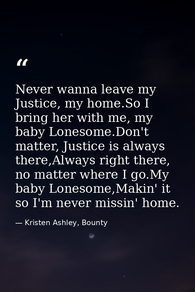 Never wanna leave my Justice, my home.So I bring her with me, my baby Lonesome.Don't matter, Justice is always there,Alw — Kristen Ashley, Bounty