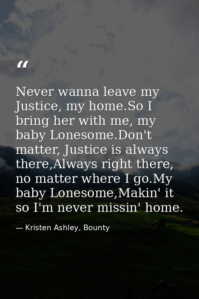 Never wanna leave my Justice, my home.So I bring her with me, my baby Lonesome.Don't matter, Justice is always there,Alw — Kristen Ashley, Bounty