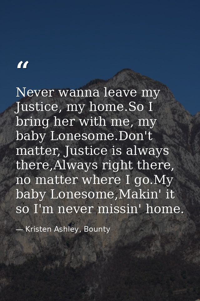 Never wanna leave my Justice, my home.So I bring her with me, my baby Lonesome.Don't matter, Justice is always there,Alw — Kristen Ashley, Bounty