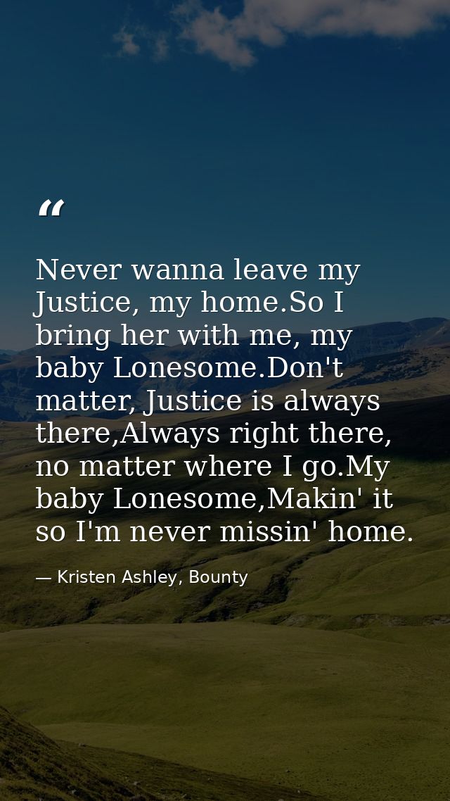 Never wanna leave my Justice, my home.So I bring her with me, my baby Lonesome.Don't matter, Justice is always there,Alw — Kristen Ashley, Bounty