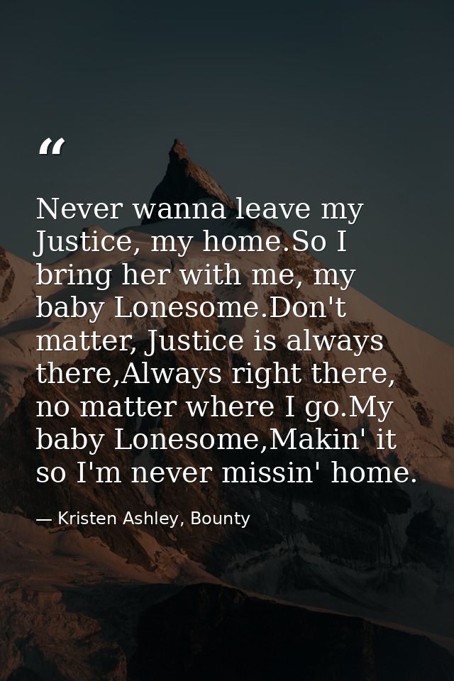 Never wanna leave my Justice, my home.So I bring her with me, my baby Lonesome.Don't matter, Justice is always there,Alw — Kristen Ashley, Bounty