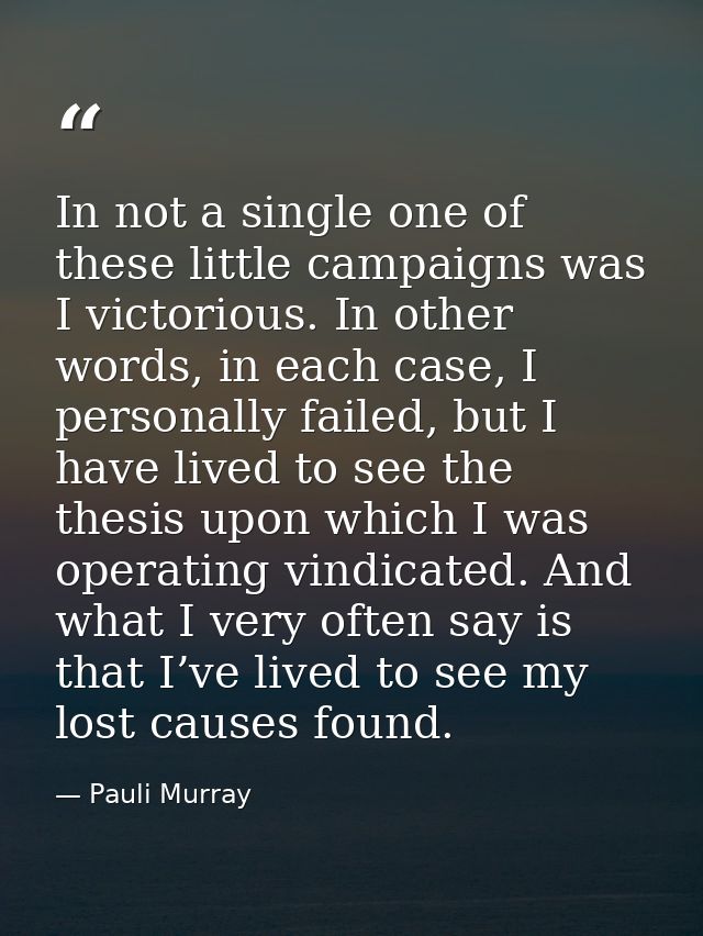 In not a single one of these little campaigns was I victorious. In other words, in each case, I personally failed, but I — Pauli Murray