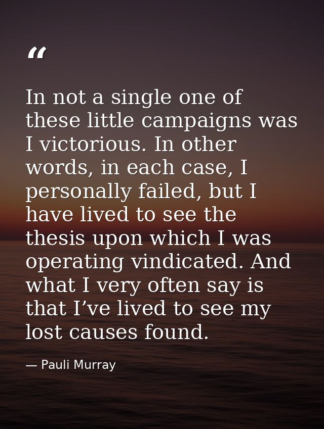 In not a single one of these little campaigns was I victorious. In other words, in each case, I personally failed, but I — Pauli Murray