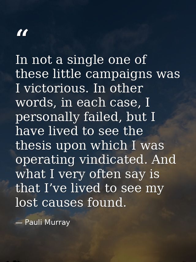 In not a single one of these little campaigns was I victorious. In other words, in each case, I personally failed, but I — Pauli Murray