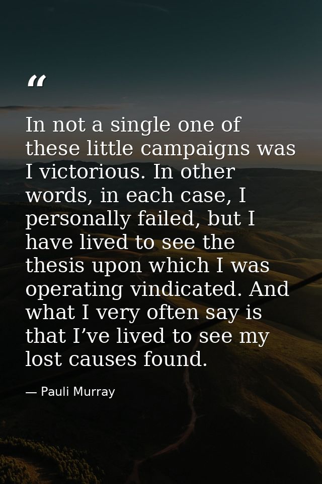 In not a single one of these little campaigns was I victorious. In other words, in each case, I personally failed, but I — Pauli Murray