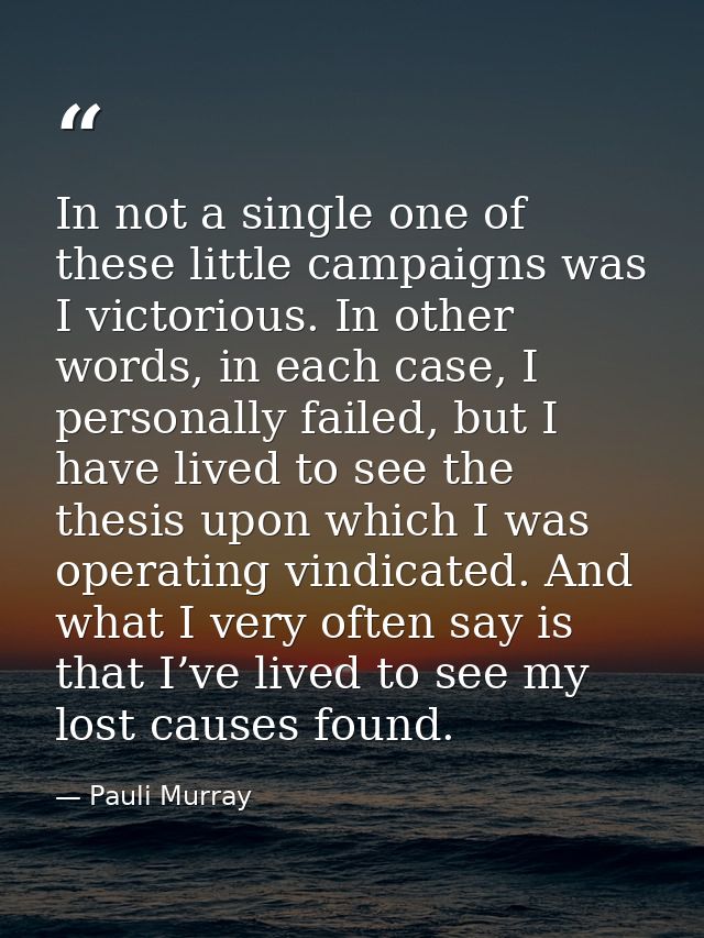 In not a single one of these little campaigns was I victorious. In other words, in each case, I personally failed, but I — Pauli Murray