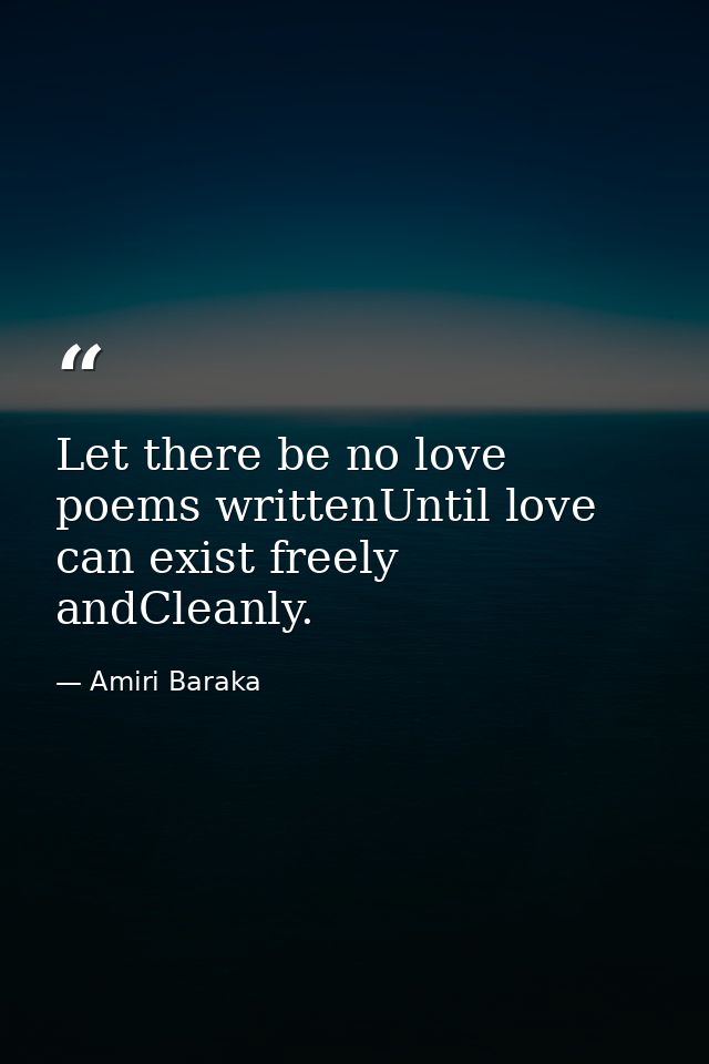 Let there be no love poems writtenUntil love can exist freely andCleanly. — Amiri Baraka