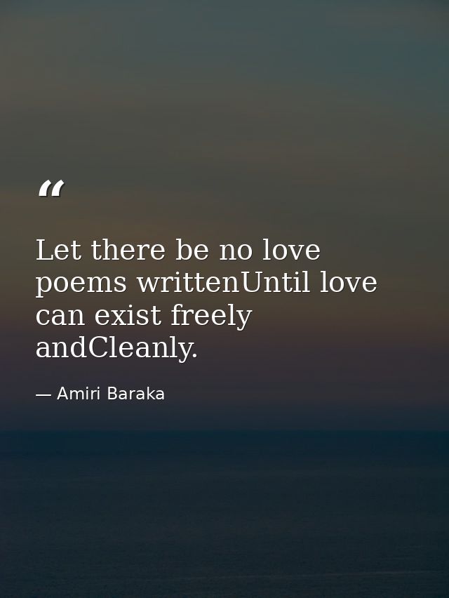 Let there be no love poems writtenUntil love can exist freely andCleanly. — Amiri Baraka