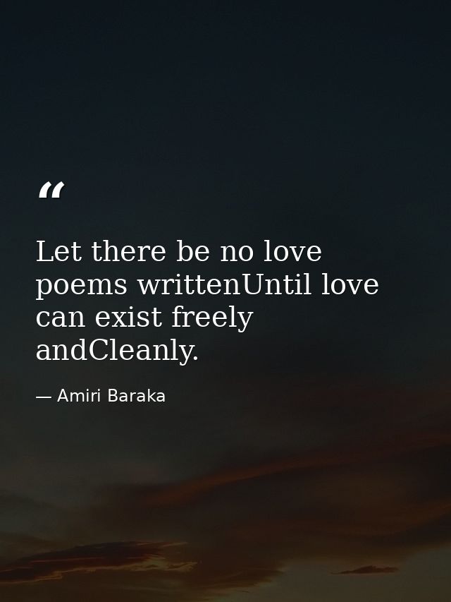 Let there be no love poems writtenUntil love can exist freely andCleanly. — Amiri Baraka