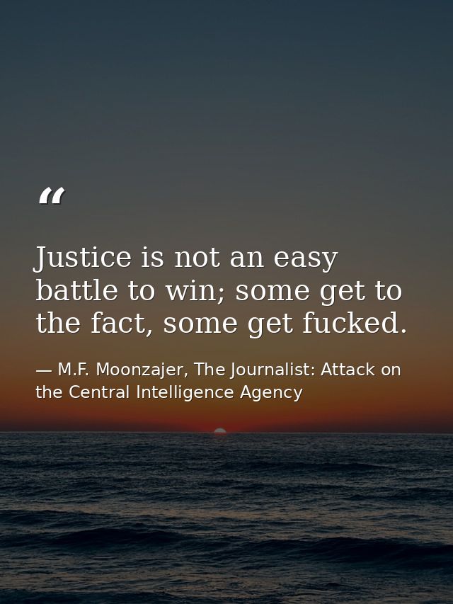 Justice is not an easy battle to win; some get to the fact, some get fucked. — M.F. Moonzajer, The Journalist: Attack on the Central Intelligence Agency