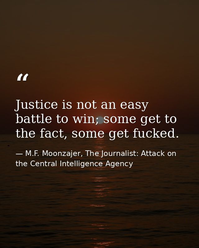 Justice is not an easy battle to win; some get to the fact, some get fucked. — M.F. Moonzajer, The Journalist: Attack on the Central Intelligence Agency