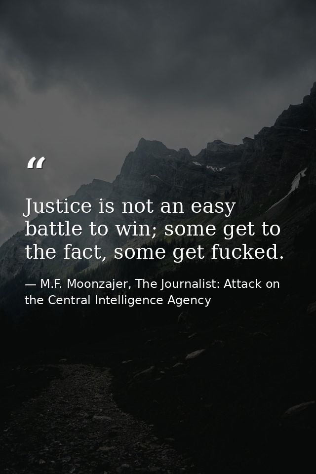 Justice is not an easy battle to win; some get to the fact, some get fucked. — M.F. Moonzajer, The Journalist: Attack on the Central Intelligence Agency