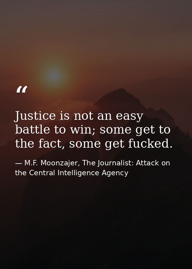 Justice is not an easy battle to win; some get to the fact, some get fucked. — M.F. Moonzajer, The Journalist: Attack on the Central Intelligence Agency