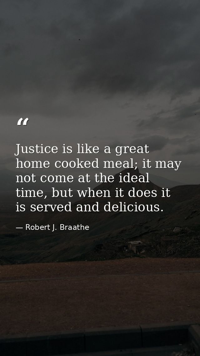Justice is like a great home cooked meal; it may not come at the ideal time, but when it does it is served and delicious — Robert J. Braathe