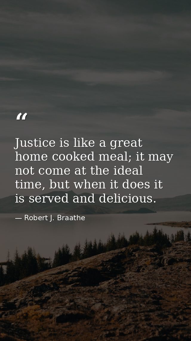 Justice is like a great home cooked meal; it may not come at the ideal time, but when it does it is served and delicious — Robert J. Braathe