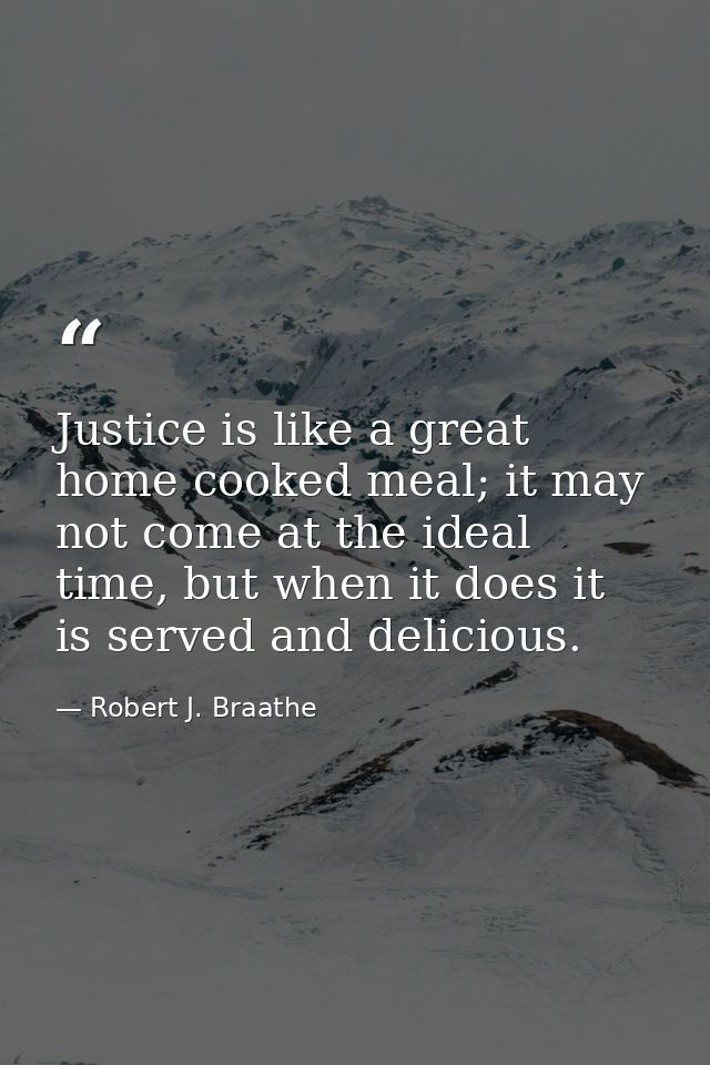 Justice is like a great home cooked meal; it may not come at the ideal time, but when it does it is served and delicious — Robert J. Braathe