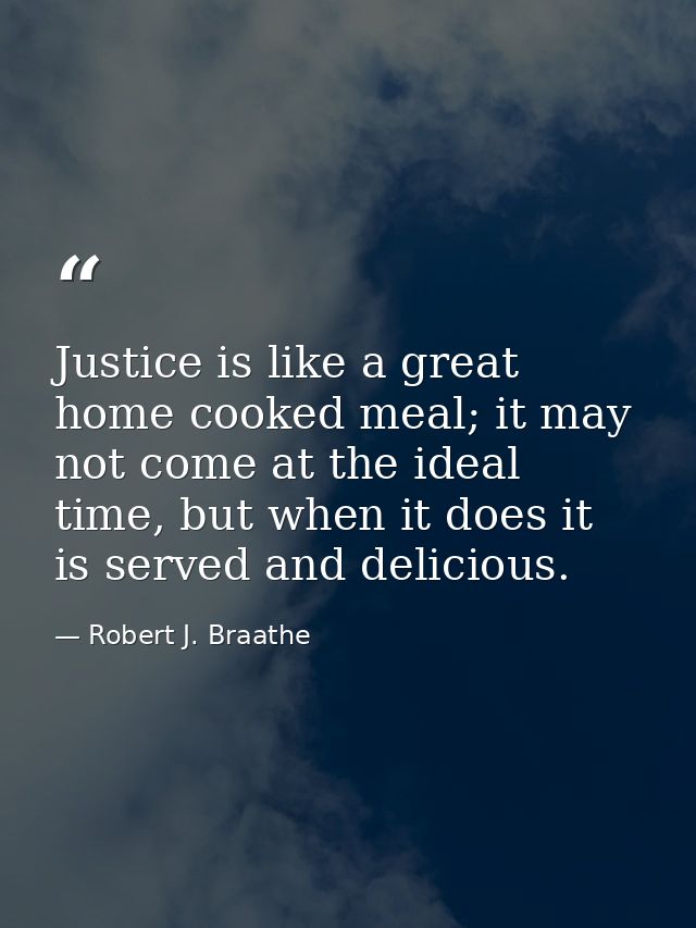 Justice is like a great home cooked meal; it may not come at the ideal time, but when it does it is served and delicious — Robert J. Braathe