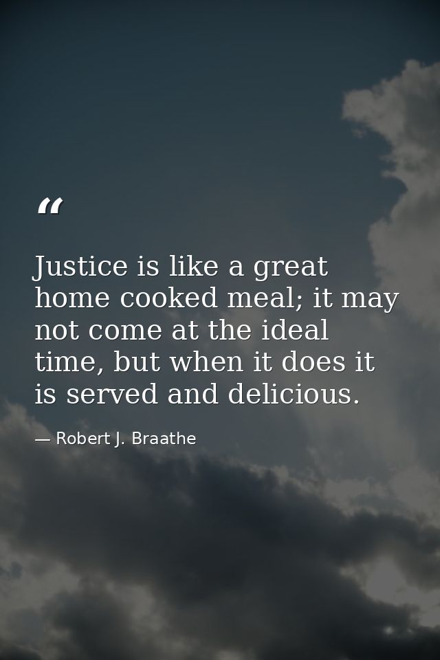 Justice is like a great home cooked meal; it may not come at the ideal time, but when it does it is served and delicious — Robert J. Braathe