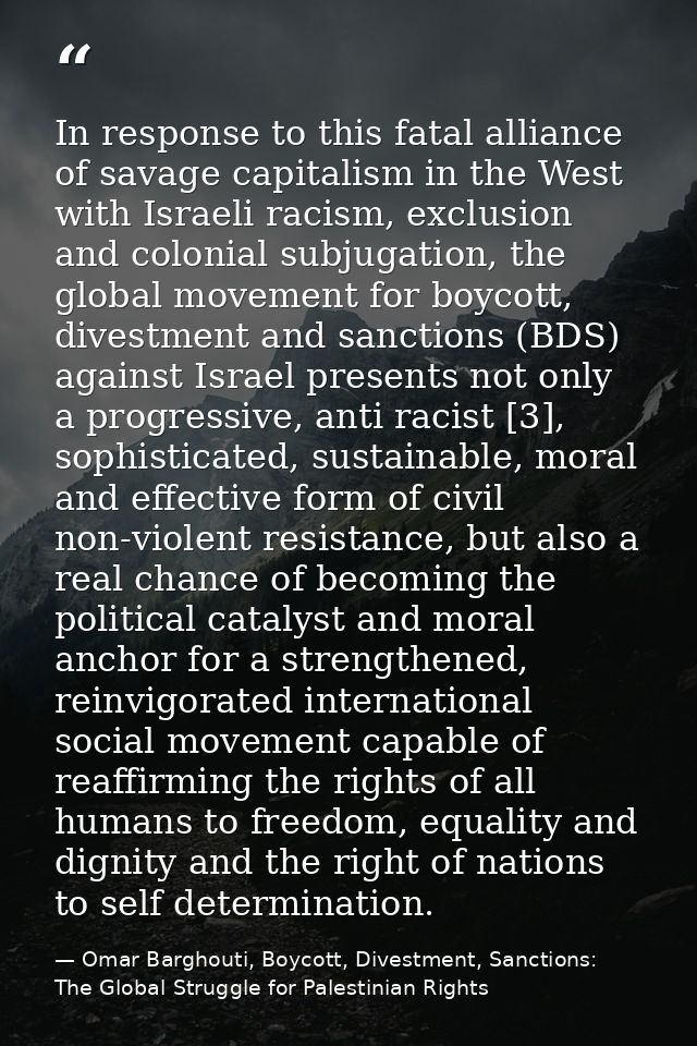 In response to this fatal alliance of savage capitalism in the West with Israeli racism, exclusion and colonial subjugat — Omar Barghouti, Boycott, Divestment, Sanctions: The Global Struggle for Palestinian Rights