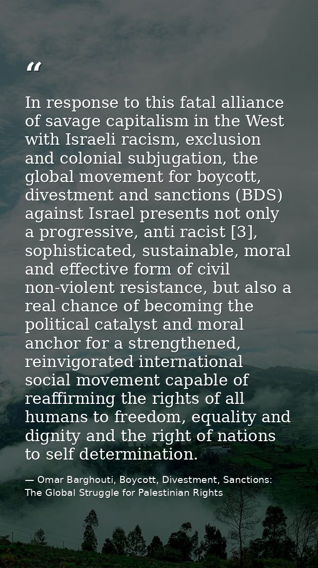 In response to this fatal alliance of savage capitalism in the West with Israeli racism, exclusion and colonial subjugat — Omar Barghouti, Boycott, Divestment, Sanctions: The Global Struggle for Palestinian Rights