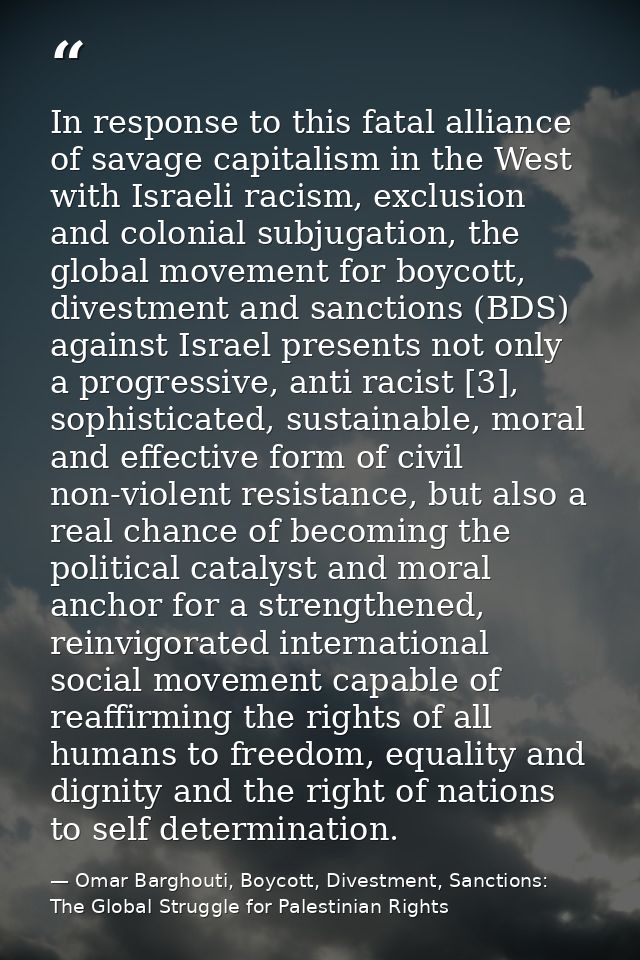 In response to this fatal alliance of savage capitalism in the West with Israeli racism, exclusion and colonial subjugat — Omar Barghouti, Boycott, Divestment, Sanctions: The Global Struggle for Palestinian Rights