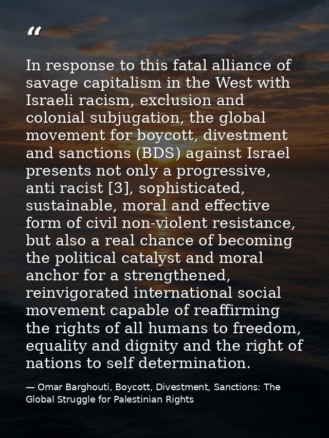 In response to this fatal alliance of savage capitalism in the West with Israeli racism, exclusion and colonial subjugat — Omar Barghouti, Boycott, Divestment, Sanctions: The Global Struggle for Palestinian Rights