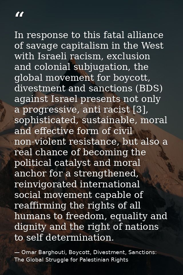 In response to this fatal alliance of savage capitalism in the West with Israeli racism, exclusion and colonial subjugat — Omar Barghouti, Boycott, Divestment, Sanctions: The Global Struggle for Palestinian Rights