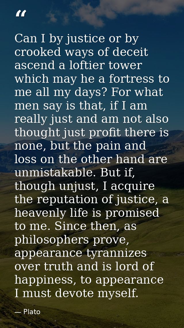 Can I by justice or by crooked ways of deceit ascend a loftier tower which may he a fortress to me all my days? For what — Plato