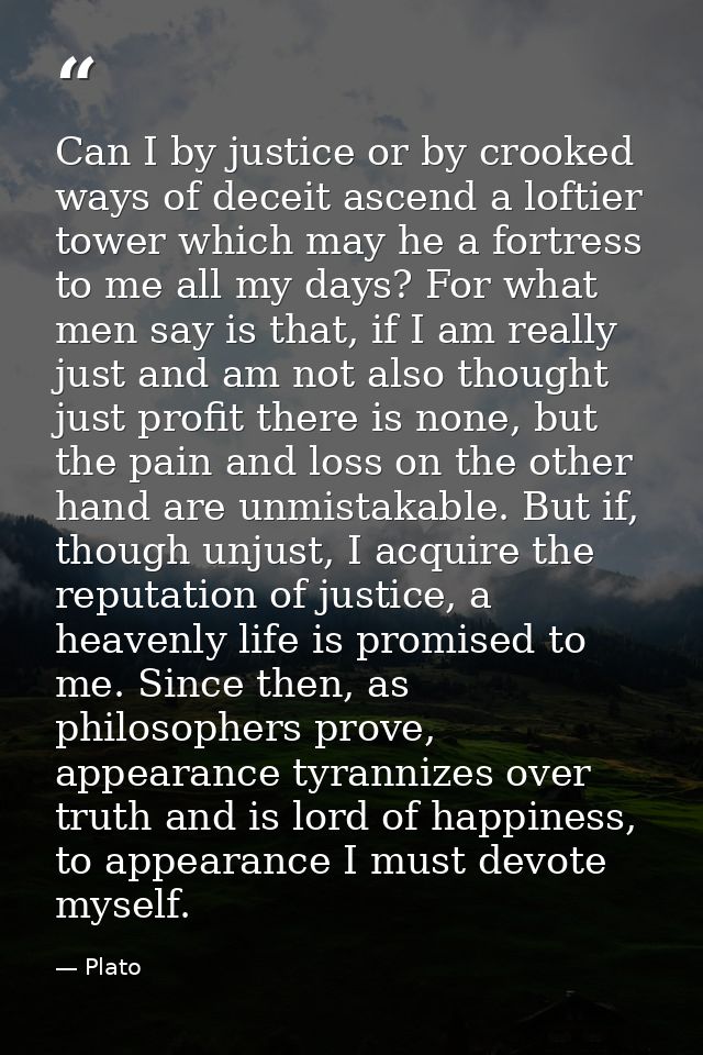 Can I by justice or by crooked ways of deceit ascend a loftier tower which may he a fortress to me all my days? For what — Plato