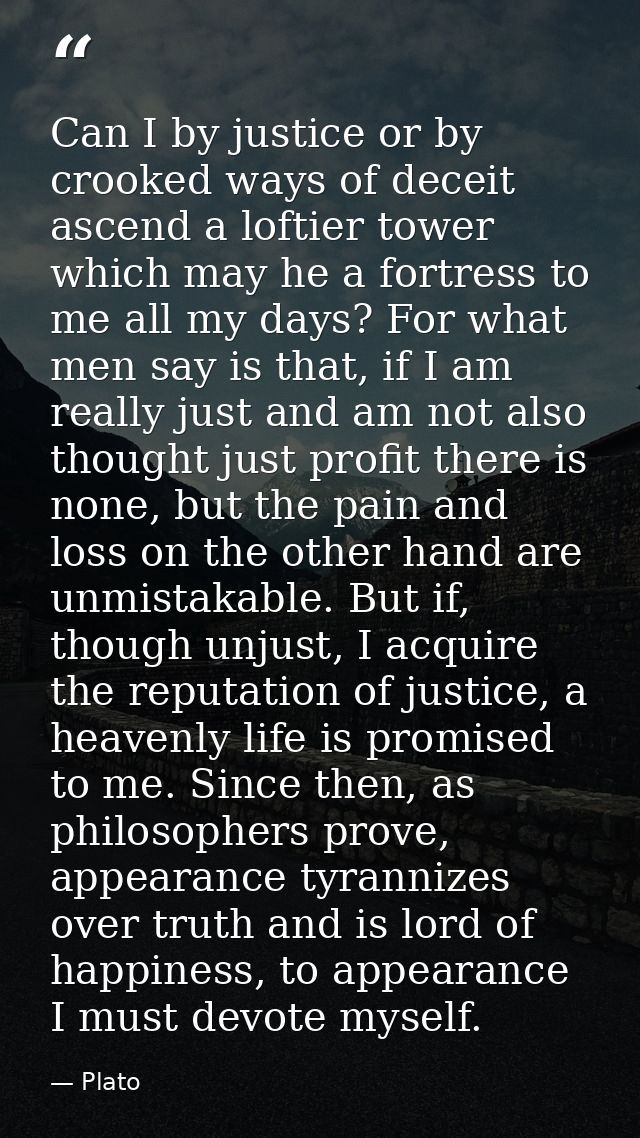 Can I by justice or by crooked ways of deceit ascend a loftier tower which may he a fortress to me all my days? For what — Plato