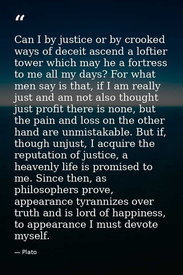 Can I by justice or by crooked ways of deceit ascend a loftier tower which may he a fortress to me all my days? For what — Plato