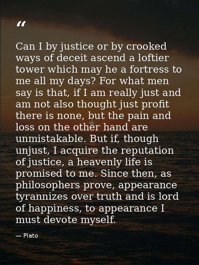 Can I by justice or by crooked ways of deceit ascend a loftier tower which may he a fortress to me all my days? For what — Plato