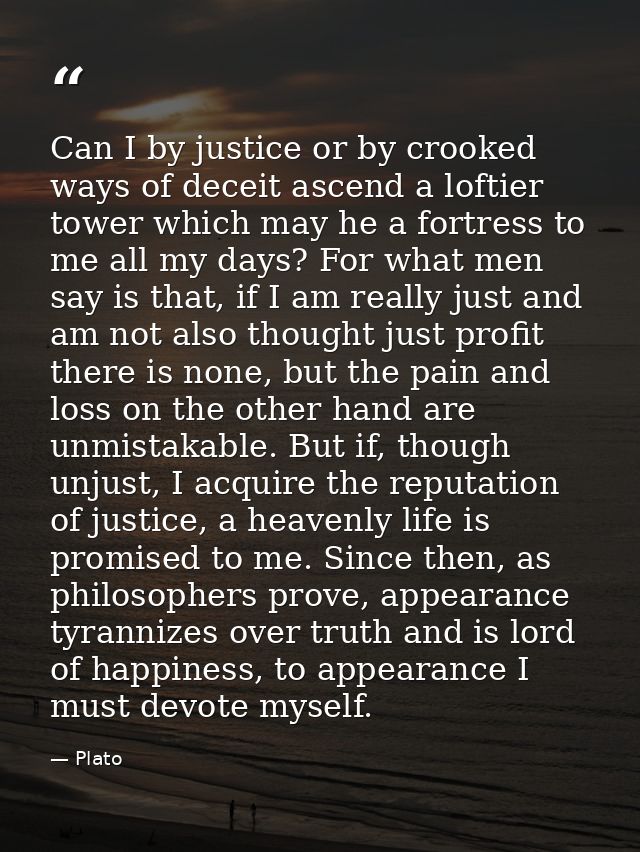 Can I by justice or by crooked ways of deceit ascend a loftier tower which may he a fortress to me all my days? For what — Plato