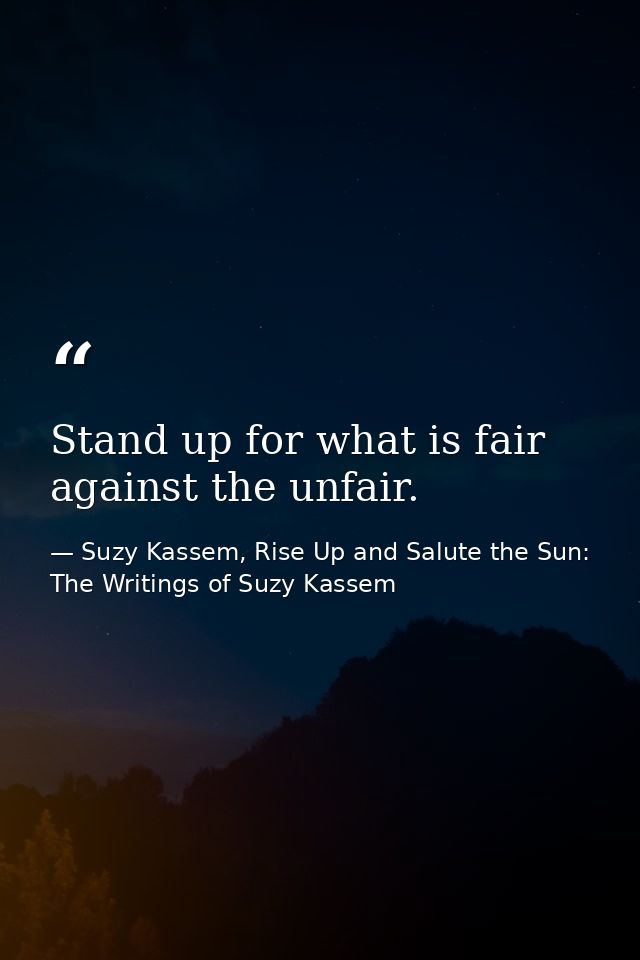Stand up for what is fair against the unfair. — Suzy Kassem, Rise Up and Salute the Sun: The Writings of Suzy Kassem