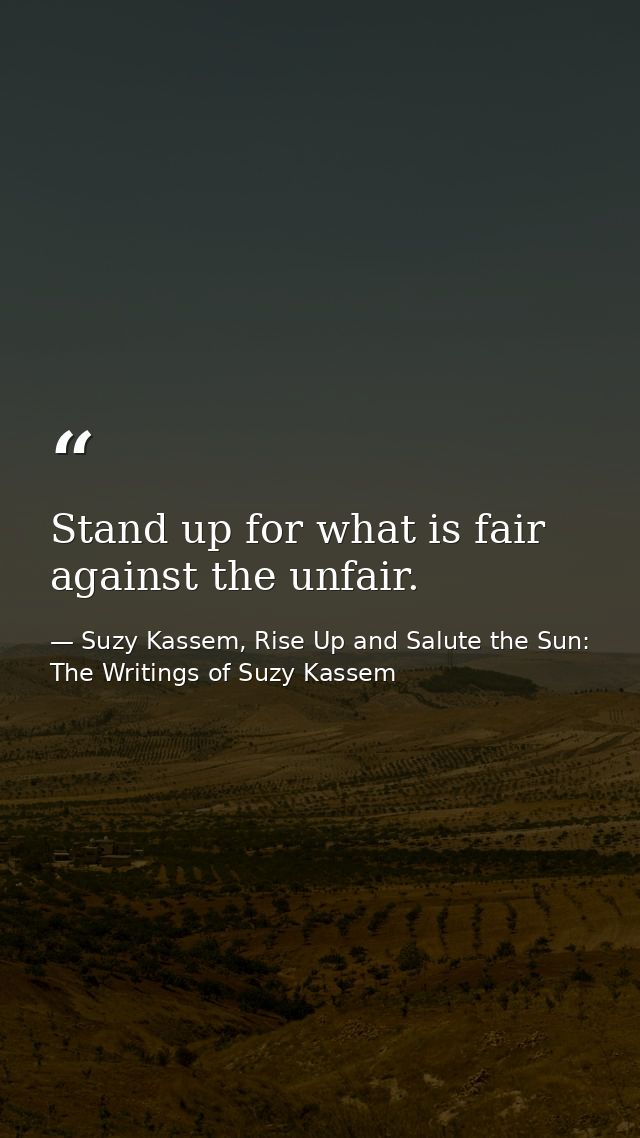 Stand up for what is fair against the unfair. — Suzy Kassem, Rise Up and Salute the Sun: The Writings of Suzy Kassem