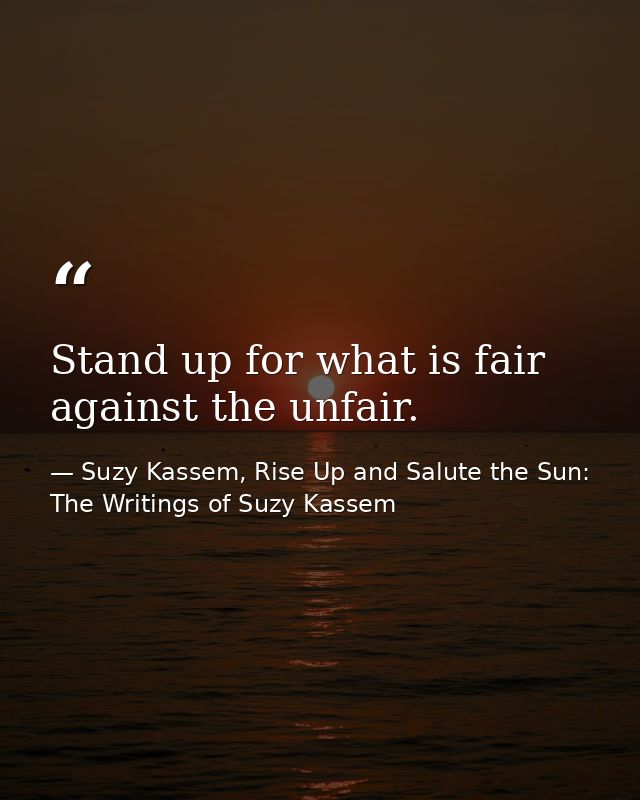Stand up for what is fair against the unfair. — Suzy Kassem, Rise Up and Salute the Sun: The Writings of Suzy Kassem