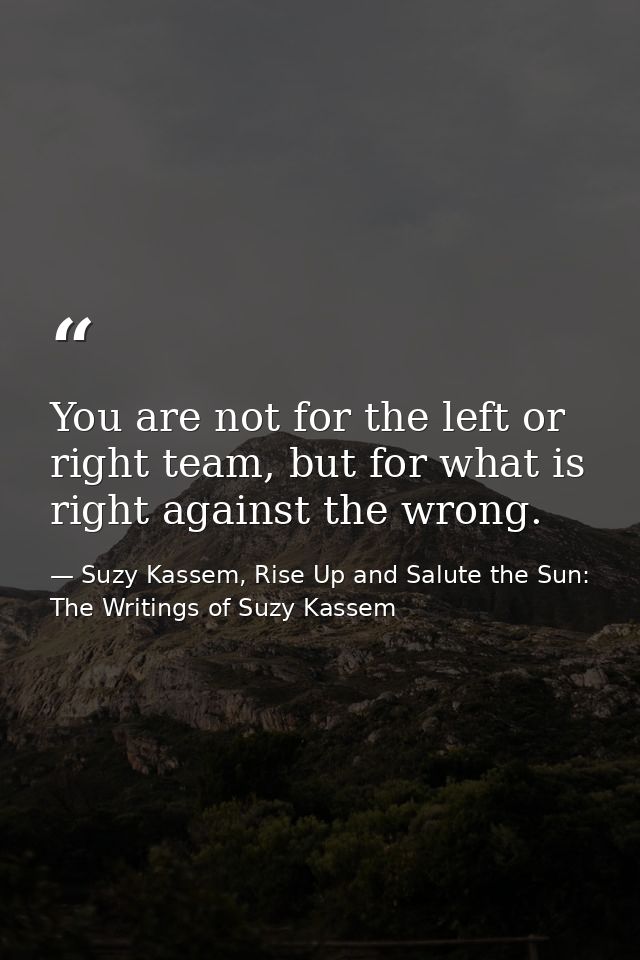 You are not for the left or right team, but for what is right against the wrong. — Suzy Kassem, Rise Up and Salute the Sun: The Writings of Suzy Kassem