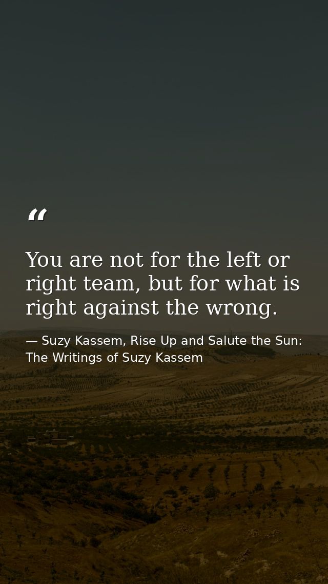 You are not for the left or right team, but for what is right against the wrong. — Suzy Kassem, Rise Up and Salute the Sun: The Writings of Suzy Kassem