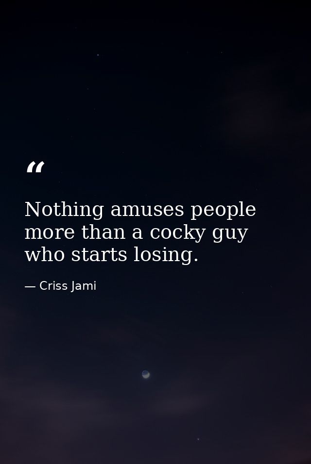 Nothing amuses people more than a cocky guy who starts losing. — Criss Jami