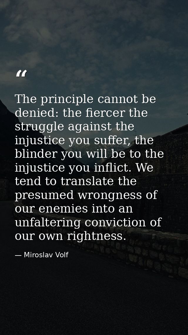 The principle cannot be denied: the fiercer the struggle against the injustice you suffer, the blinder you will be to th — Miroslav Volf