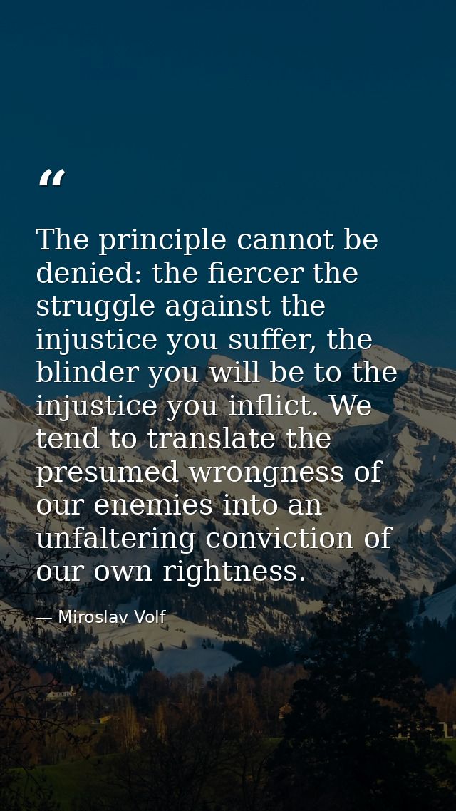 The principle cannot be denied: the fiercer the struggle against the injustice you suffer, the blinder you will be to th — Miroslav Volf