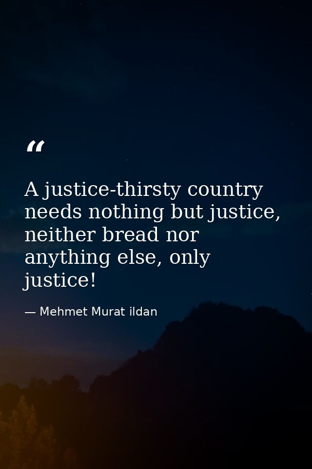 A justice-thirsty country needs nothing but justice, neither bread nor anything else, only justice! — Mehmet Murat ildan